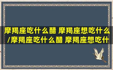 摩羯座吃什么醋 摩羯座想吃什么/摩羯座吃什么醋 摩羯座想吃什么-我的网站